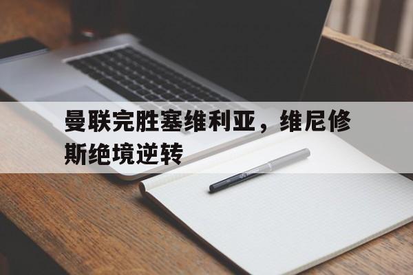 包含曼联完胜塞维利亚,维尼修斯绝境逆转的词条 包含曼联完胜塞维利亚,维尼修斯绝境逆转的词条
